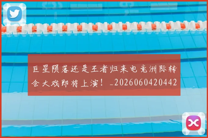 巨星陨落还是王者归来电竞洲际转会大戏即将上演!_20260604204428