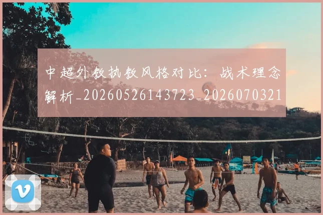 中超外教执教风格对比:战术理念解析_20260526143723_20260703211101
