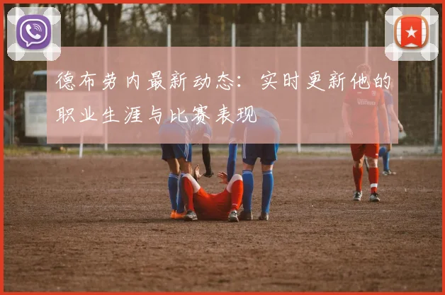 德布劳内最新动态:实时更新他的职业生涯与比赛表现