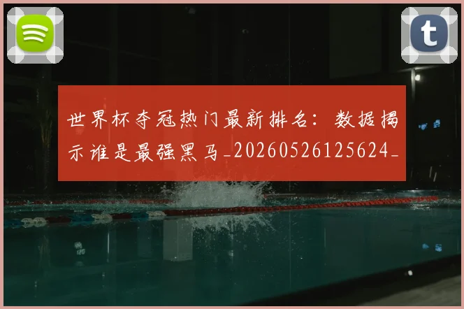 世界杯夺冠热门最新排名:数据揭示谁是最强黑马_20260526125624_20260702175657