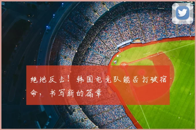 绝地反击！韩国电竞队能否打破宿命，书写新的篇章