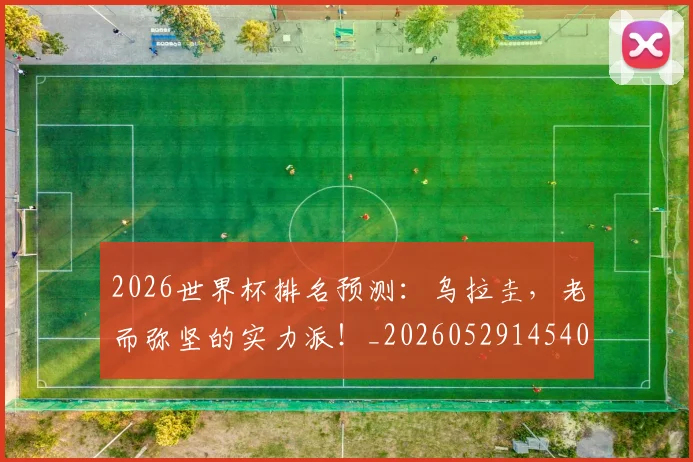2026世界杯排名预测：乌拉圭，老而弥坚的实力派！_20260529145404