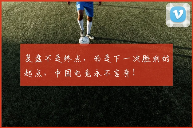 复盘不是终点，而是下一次胜利的起点，中国电竞永不言弃！