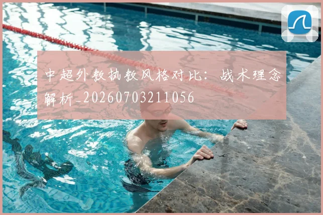 中超外教执教风格对比:战术理念解析_20260703211056