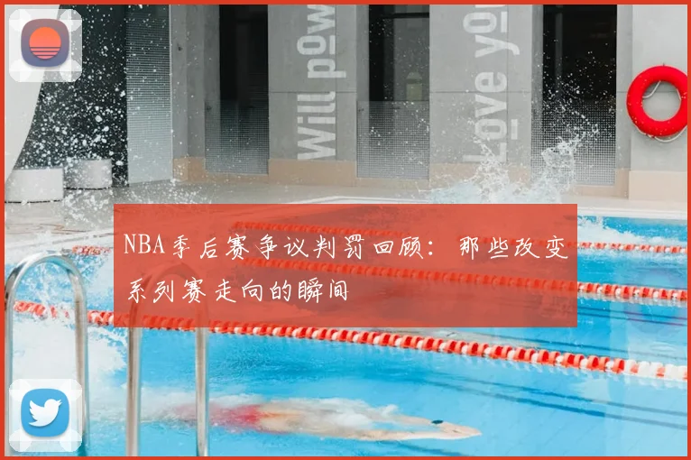 NBA季后赛争议判罚回顾：那些改变系列赛走向的瞬间