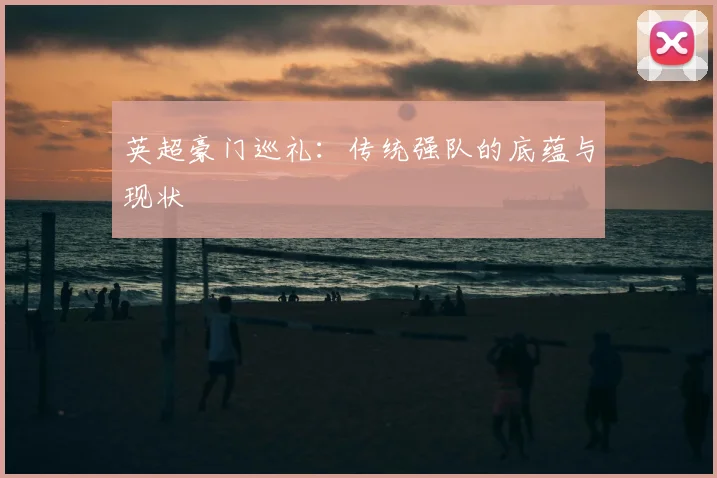 英超豪门巡礼:传统强队的底蕴与现状