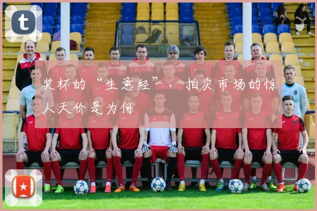 奖杯的“生意经”，拍卖市场的惊人天价是为何