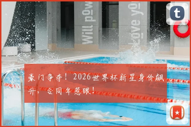 豪门争夺！2026世界杯新星身价飙升，合同年惹眼！