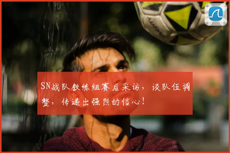 SN战队教练组赛后采访，谈队伍调整，传递出强烈的信心！