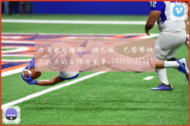 内马尔与梅西、姆巴佩：巴黎锋线三巨头的合作与竞争_20260527111752