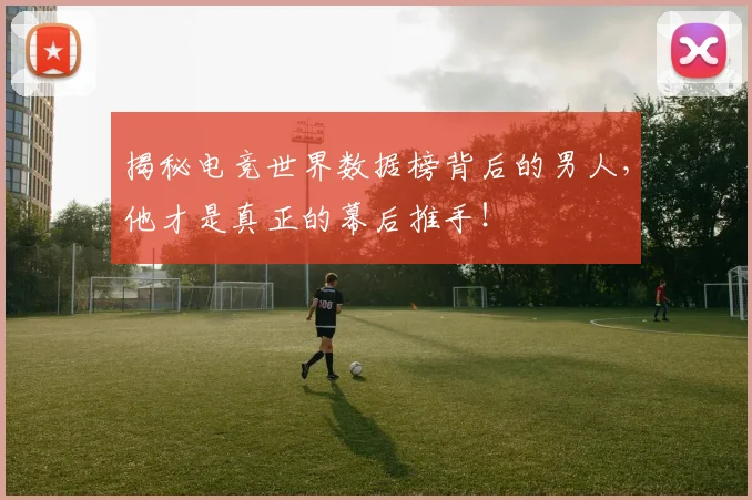 揭秘电竞世界数据榜背后的男人,他才是真正的幕后推手!