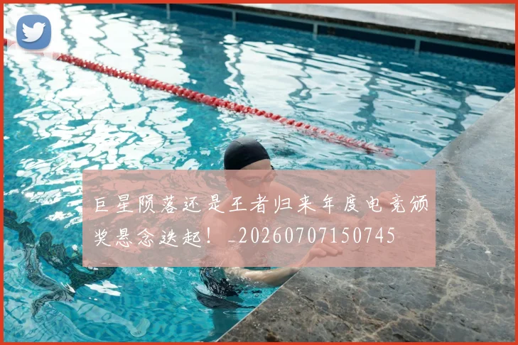 巨星陨落还是王者归来年度电竞颁奖悬念迭起!_20260707150745