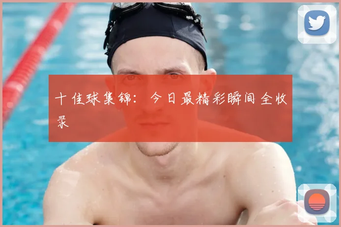 十佳球集锦:今日最精彩瞬间全收录