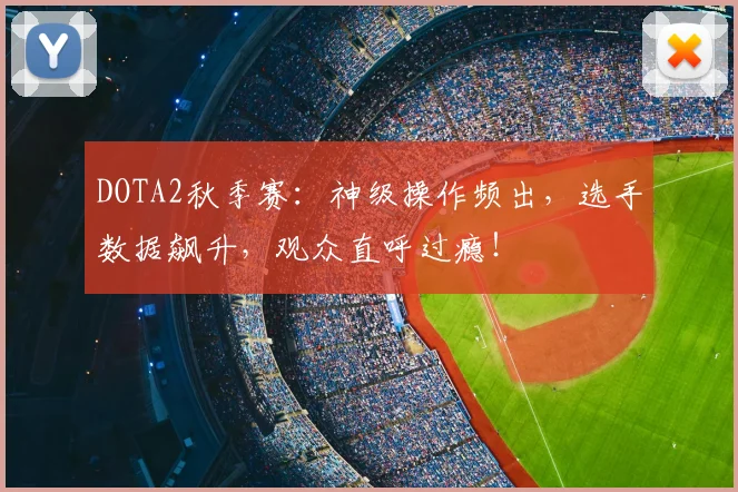 DOTA2秋季赛：神级操作频出，选手数据飙升，观众直呼过瘾！