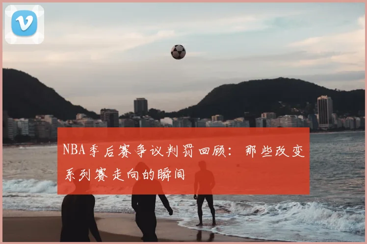 NBA季后赛争议判罚回顾:那些改变系列赛走向的瞬间