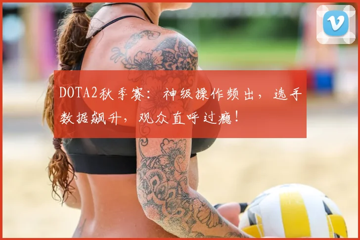 DOTA2秋季赛：神级操作频出，选手数据飙升，观众直呼过瘾！