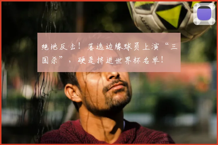 绝地反击！落选边缘球员上演“三国杀”，硬是挤进世界杯名单！