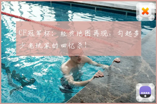 CF冠军杯：经典地图再现，勾起多少老玩家的回忆杀！
