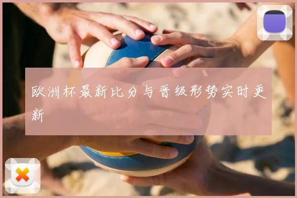 欧洲杯最新比分与晋级形势实时更新