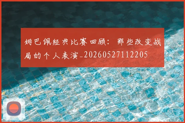 姆巴佩经典比赛回顾:那些改变战局的个人表演_20260527112205
