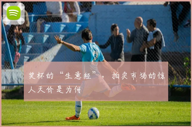 奖杯的“生意经”，拍卖市场的惊人天价是为何
