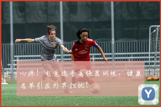 心疼！电竞选手高强度训练，健康名单引发外界担忧！