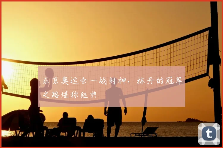 东京奥运会一战封神，林丹的冠军之路堪称经典