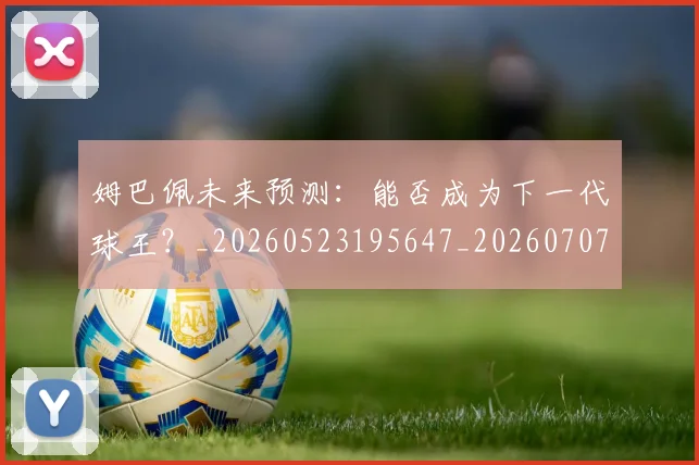姆巴佩未来预测：能否成为下一代球王？_20260523195647_20260707024033