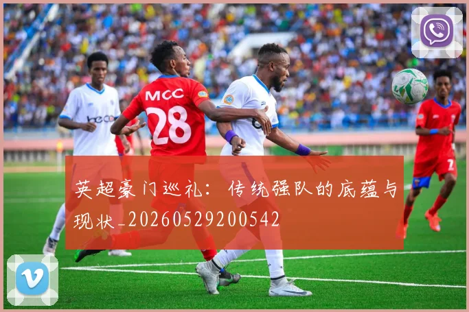英超豪门巡礼:传统强队的底蕴与现状_20260529200542