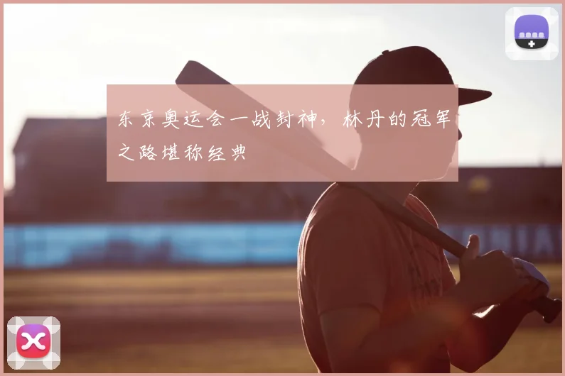 东京奥运会一战封神，林丹的冠军之路堪称经典