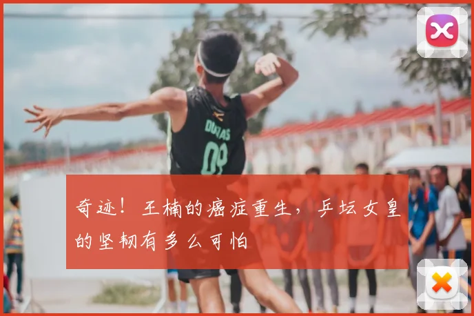 奇迹!王楠的癌症重生,乒坛女皇的坚韧有多么可怕