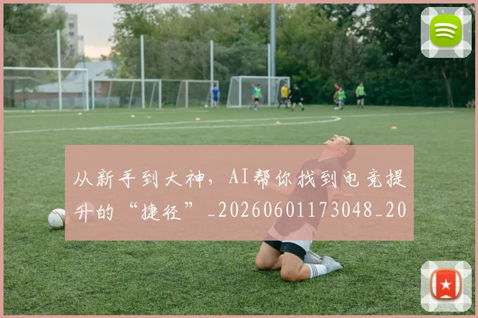 从新手到大神，AI帮你找到电竞提升的“捷径”_20260601173048_20260703214651