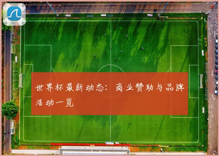 世界杯最新动态:商业赞助与品牌活动一览