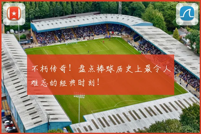 不朽传奇!盘点棒球历史上最令人难忘的经典时刻!