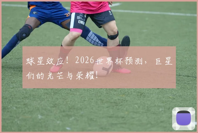 球星效应！2026世界杯预测，巨星们的光芒与荣耀！