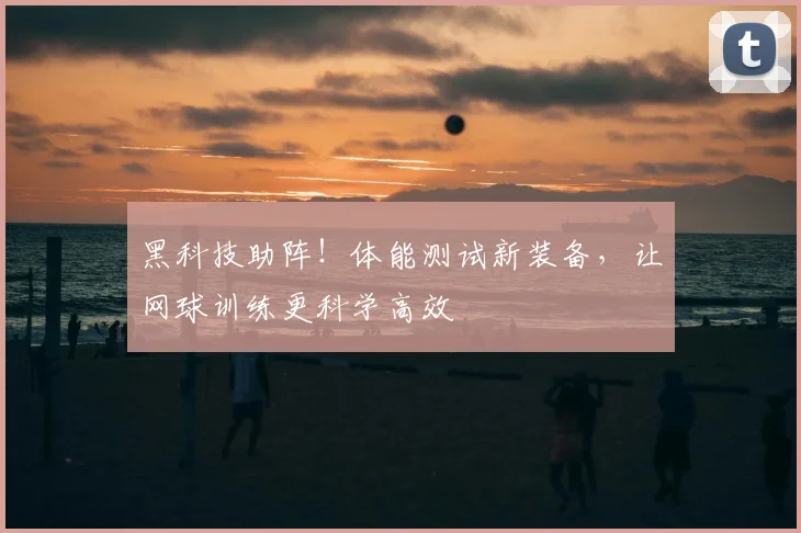黑科技助阵!体能测试新装备,让网球训练更科学高效