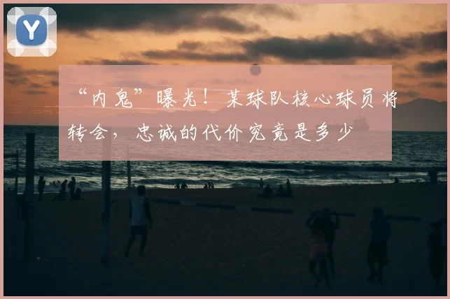 “内鬼”曝光！某球队核心球员将转会，忠诚的代价究竟是多少