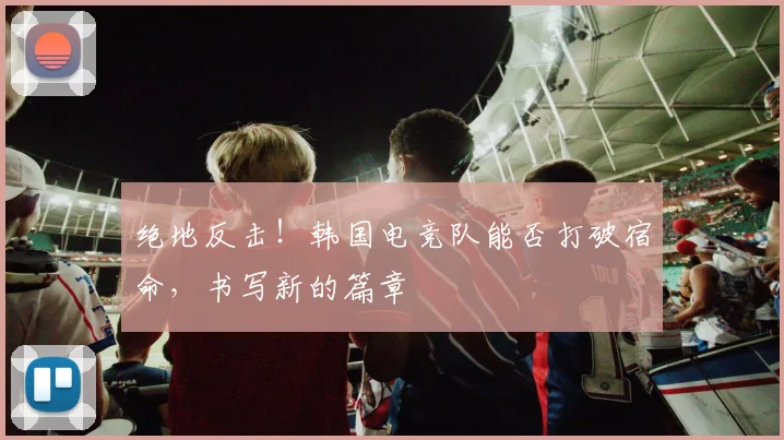 绝地反击!韩国电竞队能否打破宿命,书写新的篇章