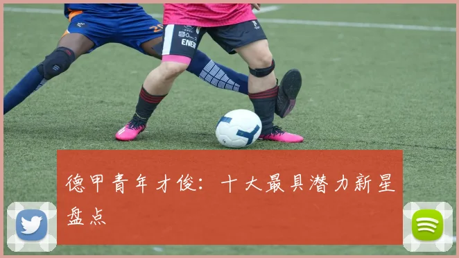 德甲青年才俊：十大最具潜力新星盘点