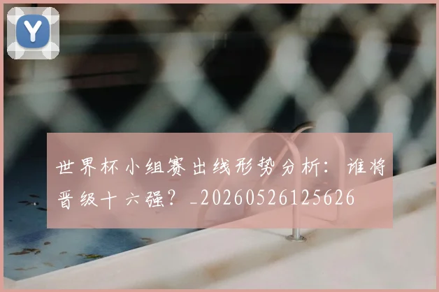 世界杯小组赛出线形势分析：谁将晋级十六强？_20260526125626