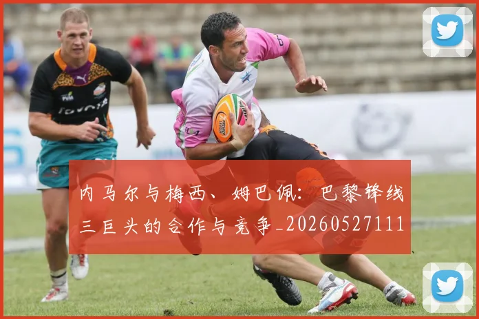 内马尔与梅西、姆巴佩:巴黎锋线三巨头的合作与竞争_20260527111752