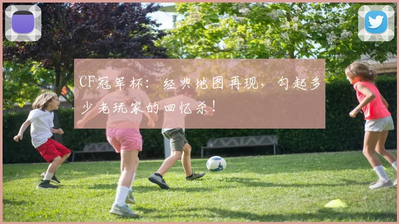 CF冠军杯：经典地图再现，勾起多少老玩家的回忆杀！