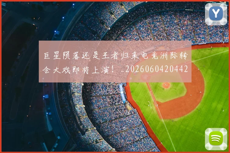 巨星陨落还是王者归来电竞洲际转会大戏即将上演!_20260604204428