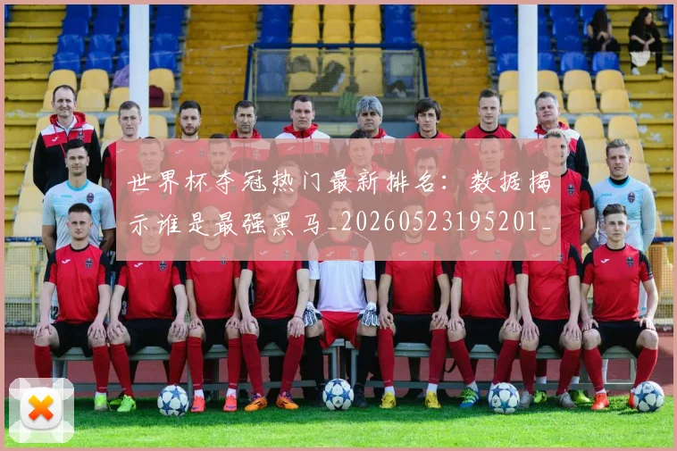 世界杯夺冠热门最新排名:数据揭示谁是最强黑马_20260523195201_20260702175656