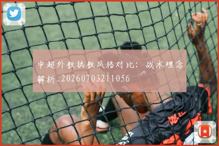 中超外教执教风格对比:战术理念解析_20260703211056