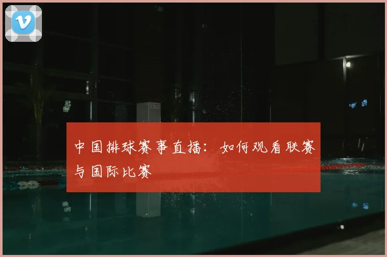 中国排球赛事直播：如何观看联赛与国际比赛