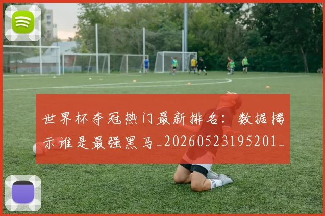 世界杯夺冠热门最新排名:数据揭示谁是最强黑马_20260523195201_20260702175656