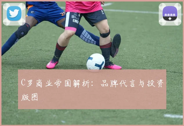 C罗商业帝国解析：品牌代言与投资版图