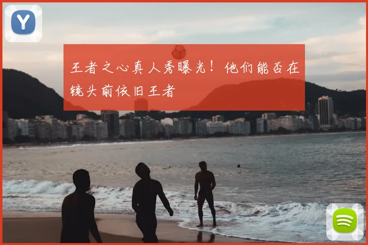 王者之心真人秀曝光!他们能否在镜头前依旧王者