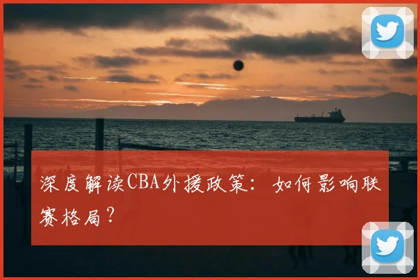 深度解读CBA外援政策：如何影响联赛格局？